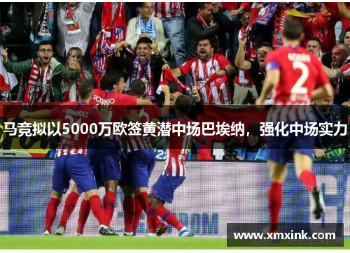 马竞拟以5000万欧签黄潜中场巴埃纳,强化中场实力