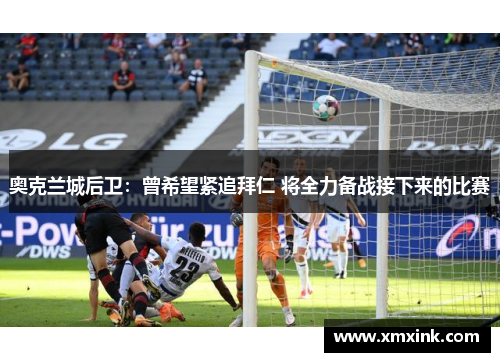 奥克兰城后卫：曾希望紧追拜仁 将全力备战接下来的比赛